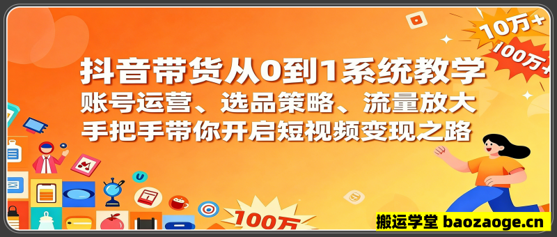 抖音带货从0到1系统教学，账号运营、选品